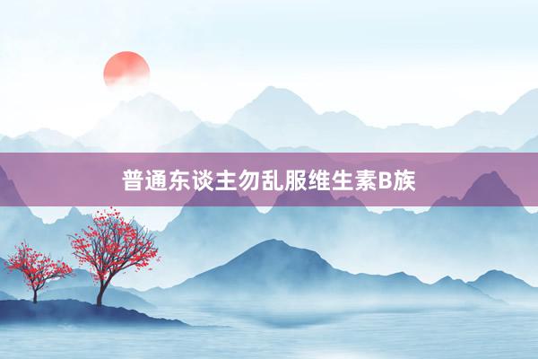 普通东谈主勿乱服维生素B族