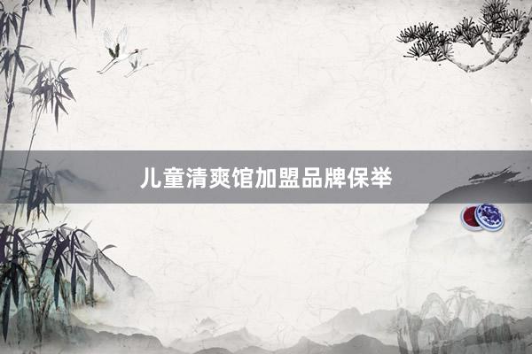 儿童清爽馆加盟品牌保举