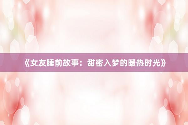 《女友睡前故事:甜密入梦的暖热时光》