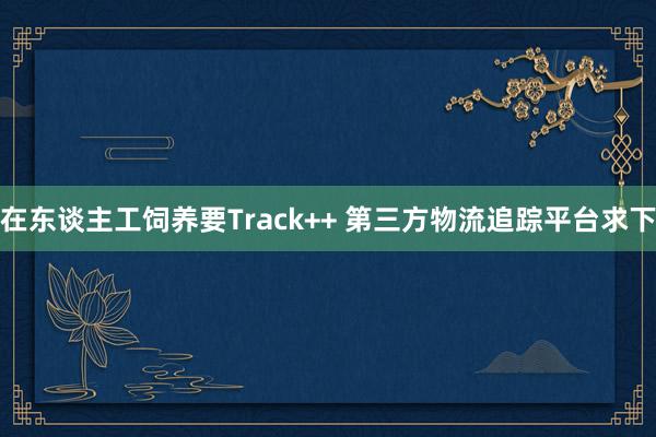在东谈主工饲养要Track++ 第三方物流追踪平台求下