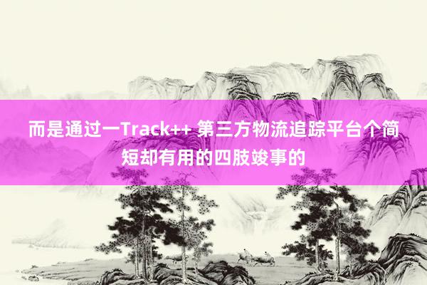 而是通过一Track++ 第三方物流追踪平台个简短却有用的四肢竣事的