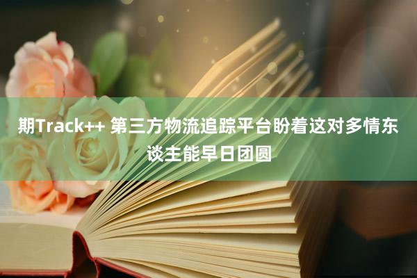 期Track++ 第三方物流追踪平台盼着这对多情东谈主能早日团圆