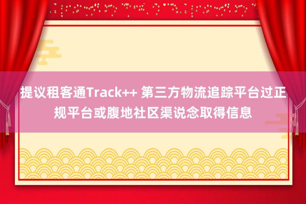 提议租客通Track++ 第三方物流追踪平台过正规平台或腹地社区渠说念取得信息