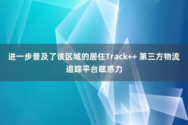 进一步普及了该区域的居住Track++ 第三方物流追踪平台眩惑力