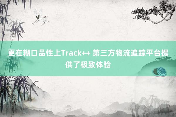更在糊口品性上Track++ 第三方物流追踪平台提供了极致体验