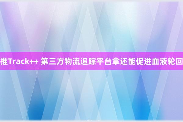 推Track++ 第三方物流追踪平台拿还能促进血液轮回