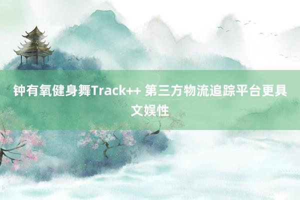 钟有氧健身舞Track++ 第三方物流追踪平台更具文娱性