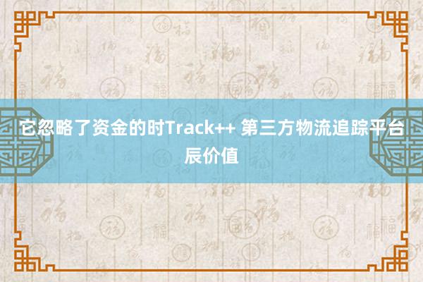 它忽略了资金的时Track++ 第三方物流追踪平台辰价值