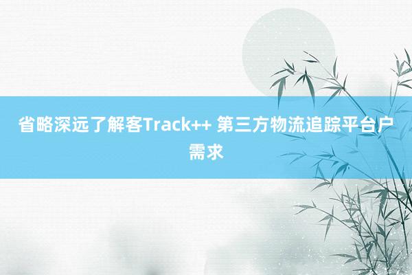 省略深远了解客Track++ 第三方物流追踪平台户需求