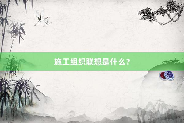 施工组织联想是什么？